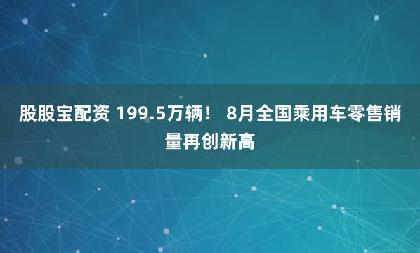 股股宝配资 199.5万辆！ 8月全国乘用车零售销量再创新高