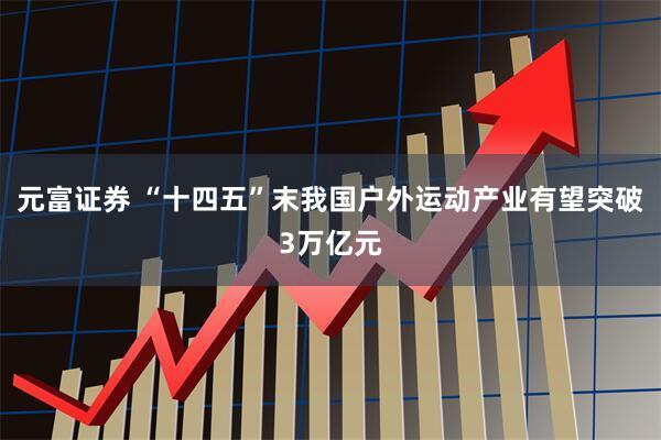 元富证券 “十四五”末我国户外运动产业有望突破3万亿元