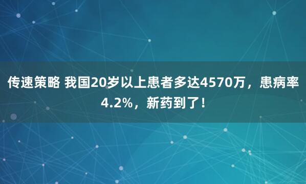 传速策略 我国20岁以上患者多达4570万，患病率4.2%，新药到了！