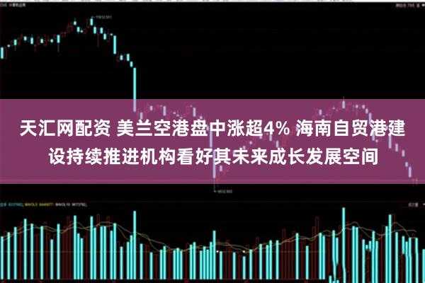 天汇网配资 美兰空港盘中涨超4% 海南自贸港建设持续推进机构看好其未来成长发展空间