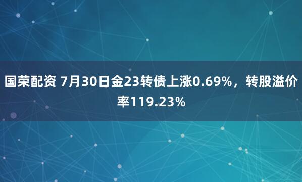 国荣配资 7月30日金23转债上涨0.69%，转股溢价率119.23%
