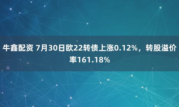 牛鑫配资 7月30日欧22转债上涨0.12%，转股溢价率161.18%