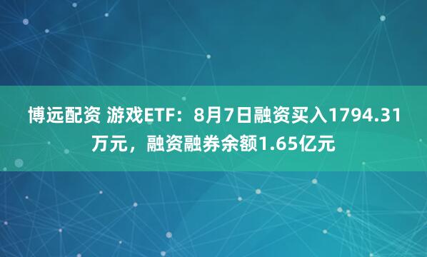 博远配资 游戏ETF：8月7日融资买入1794.31万元，融资融券余额1.65亿元